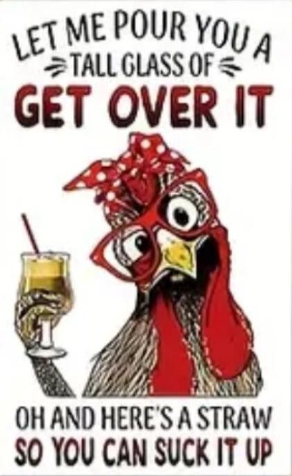 LET ME POUR YOU A TALL GLASS OF GET OVER IT OH AND HERE'S A STRAW SO YOU CAN SUCK IT UP