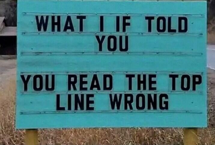 WHAT IF I TOLD YOU YOU READ THE TOP LINE WRONG