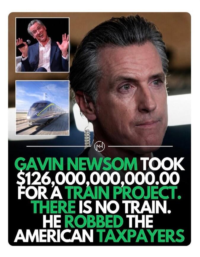 Gavin Newsom took $126,000,000,000.00 for a train project. There is no train. He robbed the American taxpayers.