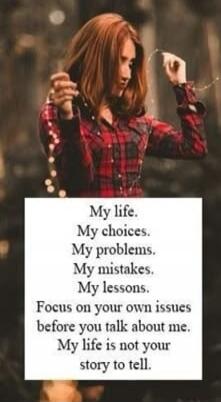 My life.
My choices.
My problems.
My mistakes.
My lessons.
Focus on your own issues
before you talk about me.
My life is not your story to tell.