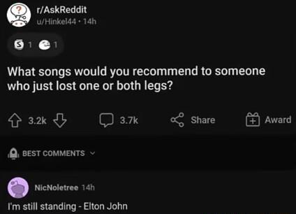 rAskReddit WHiokelda 14 6 e What songs would you recommend to someone who just lost one or both legs o S share Q eest comments oo Im still standing Elton John
