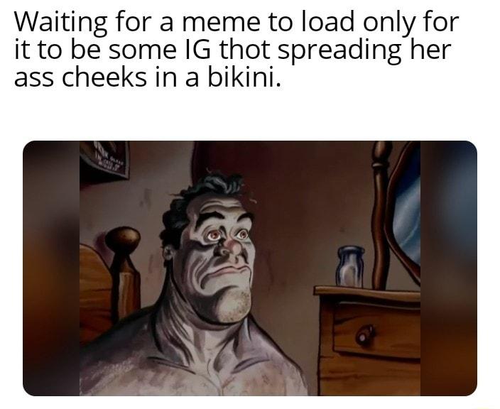 Waiting for a meme to load only for it to be some IG thot spreading her ass cheeks in a bikini