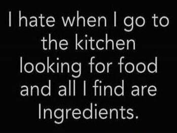 I hate when I go to the kitchen looking for food and all I find are Ingredients.