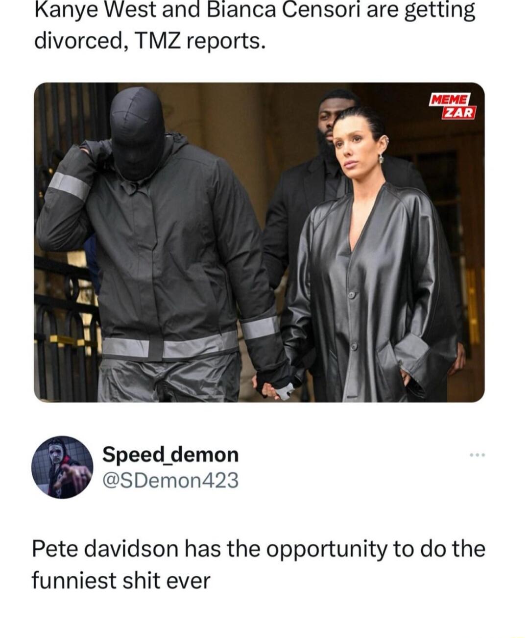 Kanye West and Bianca Censori are getting divorced TMZ reports Speed demon SDemon423 Pete davidson has the opportunity to do the funniest shit ever