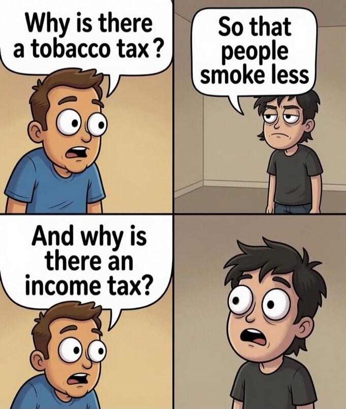 Why is there a tobacco tax? So that people smoke less. And why is there an income tax?