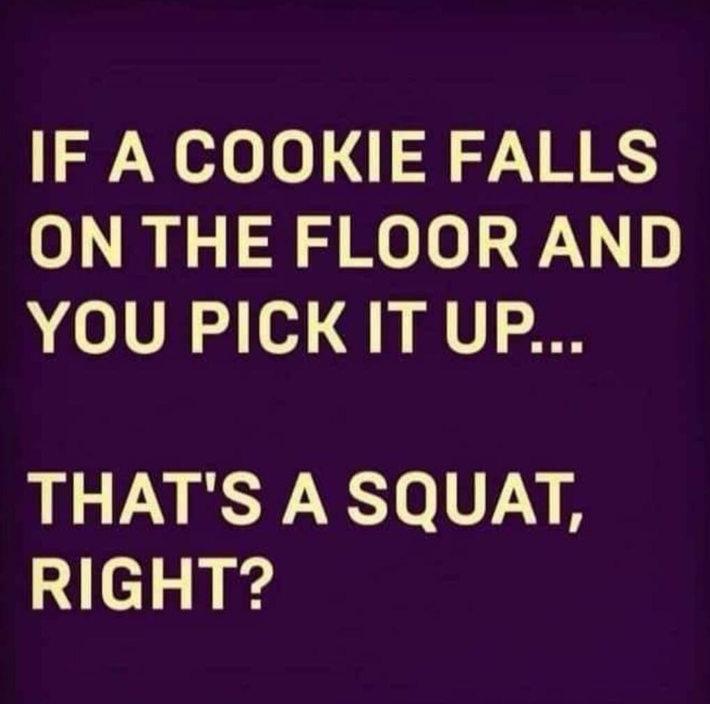 IF A COOKIE FALLS ON THE FLOOR AND YOU PICK IT UP... THAT'S A SQUAT, RIGHT?