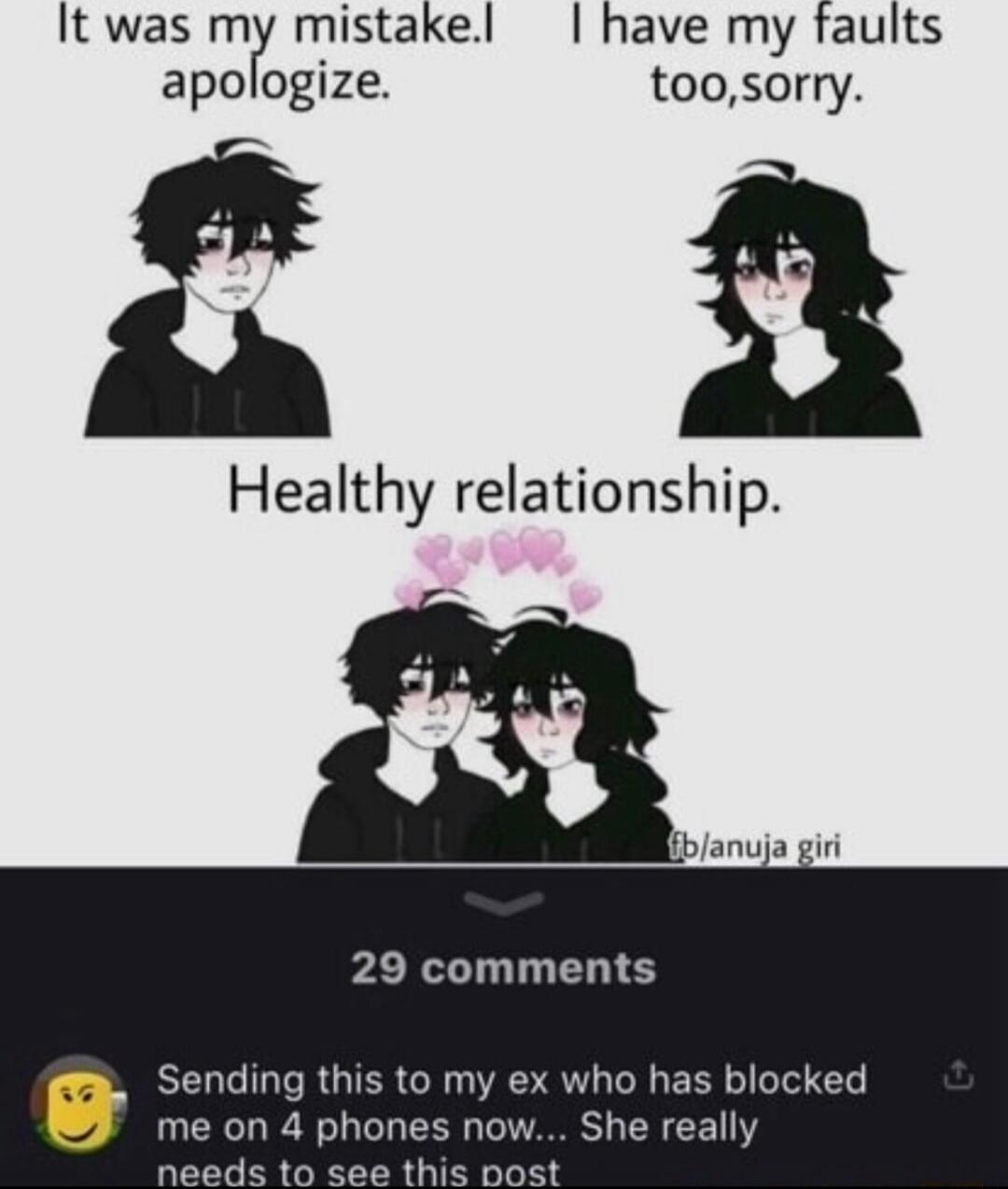 It was m mistakel have my faults apo ogize toosorry Healthy relationship liblanuja giri 29 comments Sending this to my ex who has blocked 8 me on 4 phones now She really