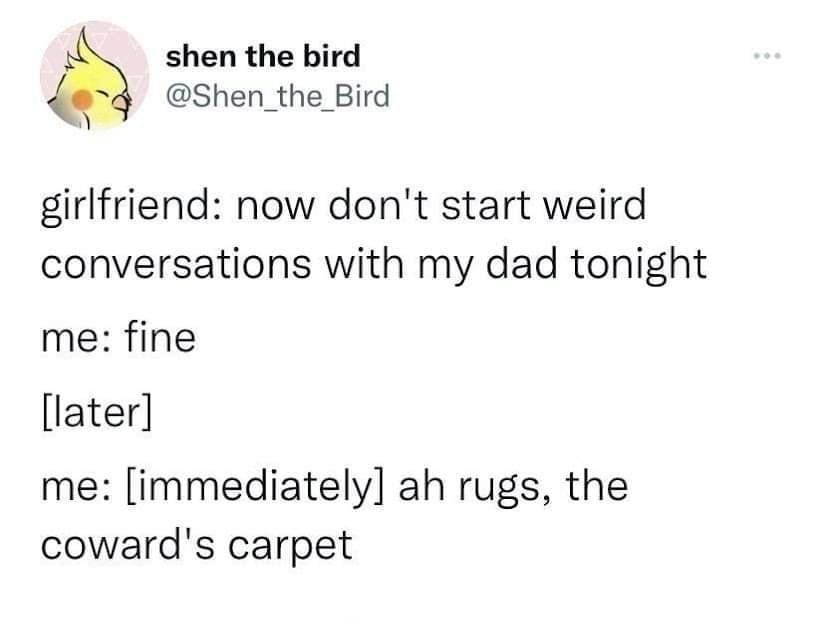 shen the bird Shen_the_Bird girlfriend now dont start weird conversations with my dad tonight me fine later me immediately ah rugs the cowards carpet 1007 PM 61422 Twitter for Android 5544 Retweets 100 Quote Tweets 833K Likes