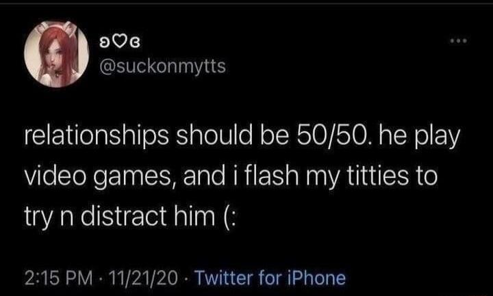 20e EEVEHIE relationships should be 5050 he play video games and i flash my titties to try n distract him 215 PM 112120 Twitter for iPhone