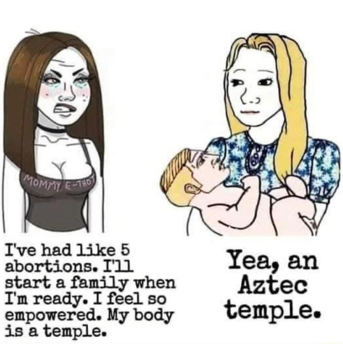 Ive had like 5 abortions I1l 5 start a family when Im rendryed b eel S0 empowered My body is a temple Yea an Aztec temple