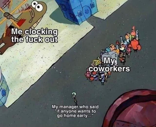 My manager who said if anyone wants to 9o home early