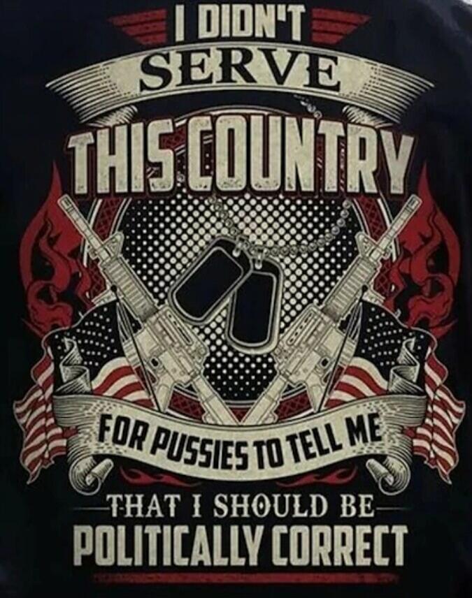 I DIDN'T SERVE THIS COUNTRY FOR PUSSIES TO TELL ME THAT I SHOULD BE POLITICALLY CORRECT