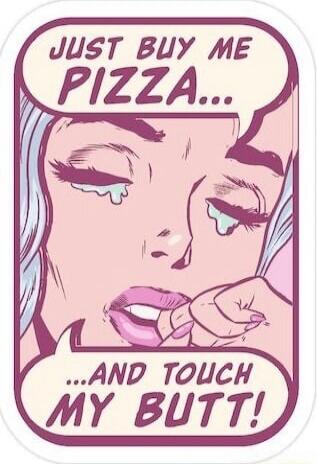 JUST BUY ME PIZZA... AND TOUCH MY BUTT!