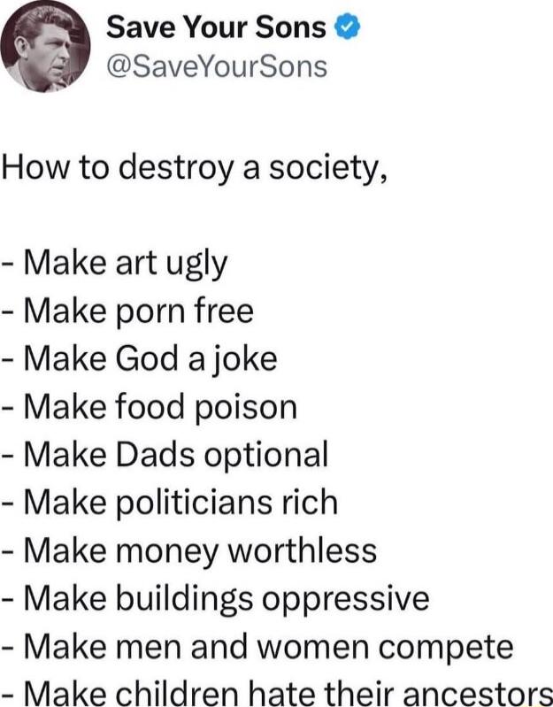 Save Your Sons SaveYourSons How to destroy a society Make art ugly Make porn free Make God a joke Make food poison Make Dads optional Make politicians rich Make money worthless Make buildings oppressive Make men and women compete Make children hate their ancestors