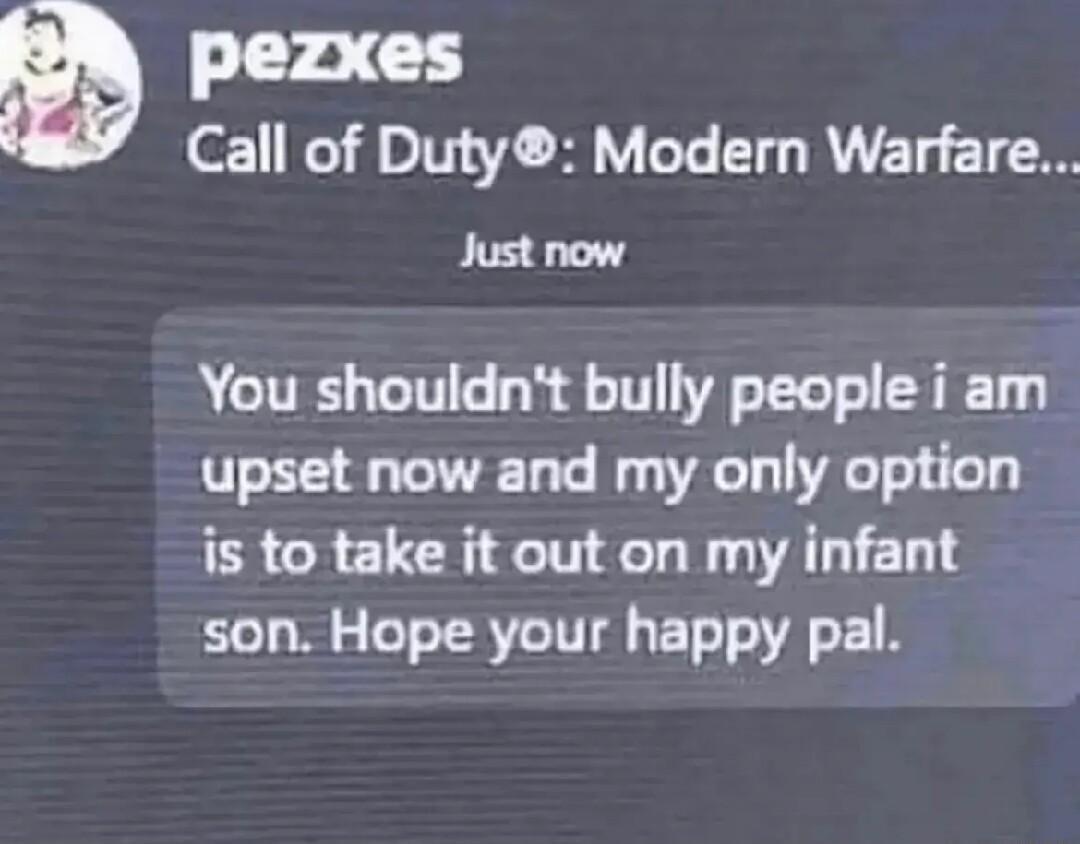 pezxes Call of Duty Modern Warfare Just now You shouldnt bully people i am upset now and my only option is to take it out on my infant son Hope your happy pal