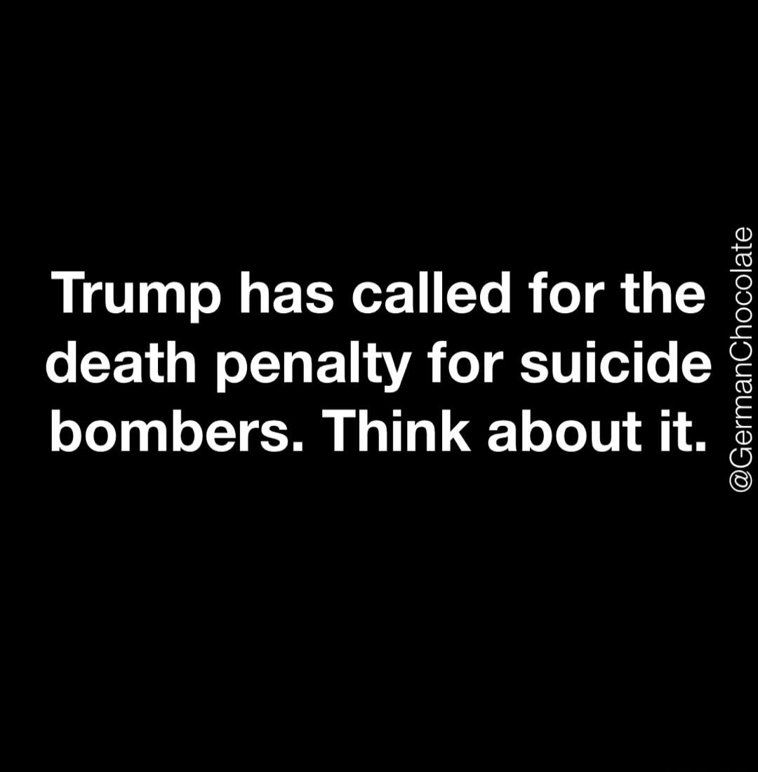 Trump has called for the death penalty for suicide bombers. Think about it.