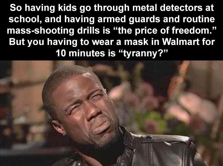 So having kids go through metal detectors at school and having armed guards and routine mass shooting drills is the price of freedom But you having to wear a mask in Walmart for 10 minutes is tyranny N e S v i Y 2