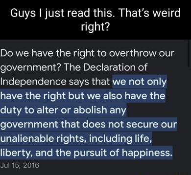 Guys just read this Thats weird right Do we have the right to overthrow our government The Declaration of Independence says that we not only QEVER G T Te 1AV R EIVER T duty to alter or abolish any government that does not secure our unalienable rights including life liberty and the pursuit of happiness Jul 15 2016