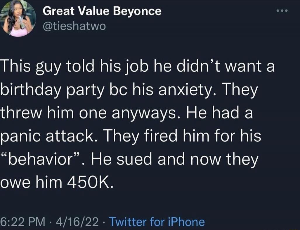 This guy told his job he didn’t want a birthday party bc his anxiety. They threw him one anyways. He had a panic attack. They fired him for his “behavior”. He sued and now they owe him 450K.