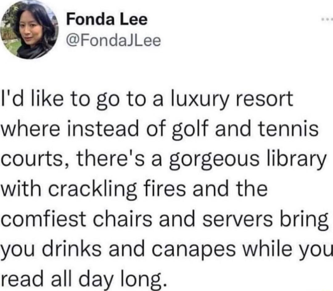 Fonda Lee FondallLee Id like to go to a luxury resort where instead of golf and tennis courts theres a gorgeous library with crackling fires and the comfiest chairs and servers bring you drinks and canapes while you read all day long