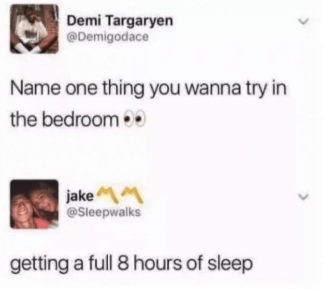 Demi Targaryen @Demigodace: Name one thing you wanna try in the bedroom 👀. jake MM @Sleepwalks: getting a full 8 hours of sleep.