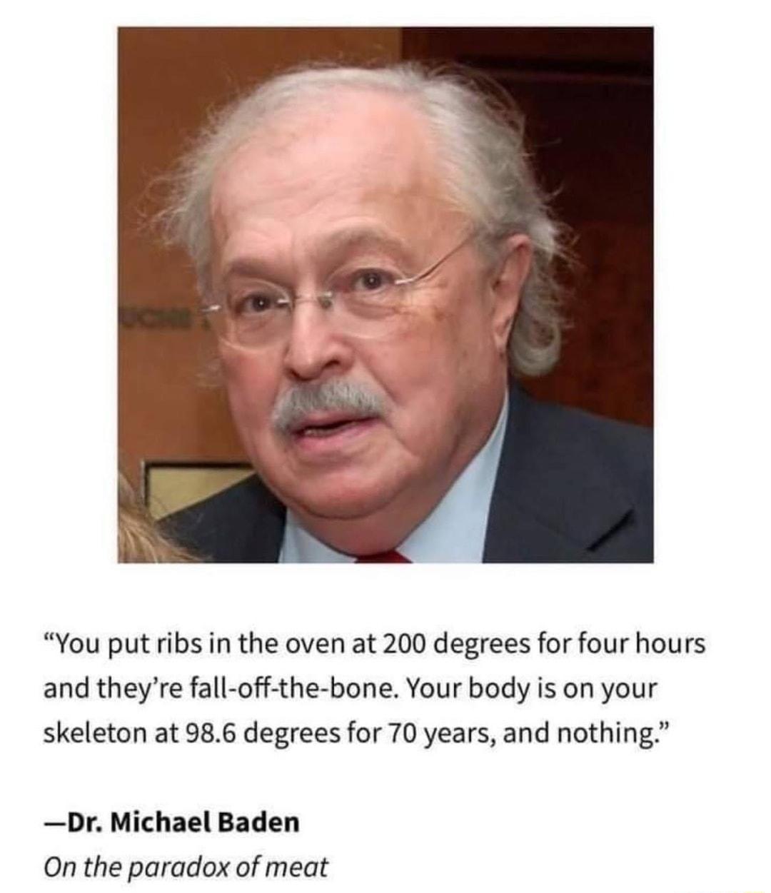 You put ribs i the oven at 200 degrees for four hours and theyre fall off the bone Your body is on your skeleton at 986 degrees for 70 years and nothing Dr Michael Baden 0On the paradox of meat