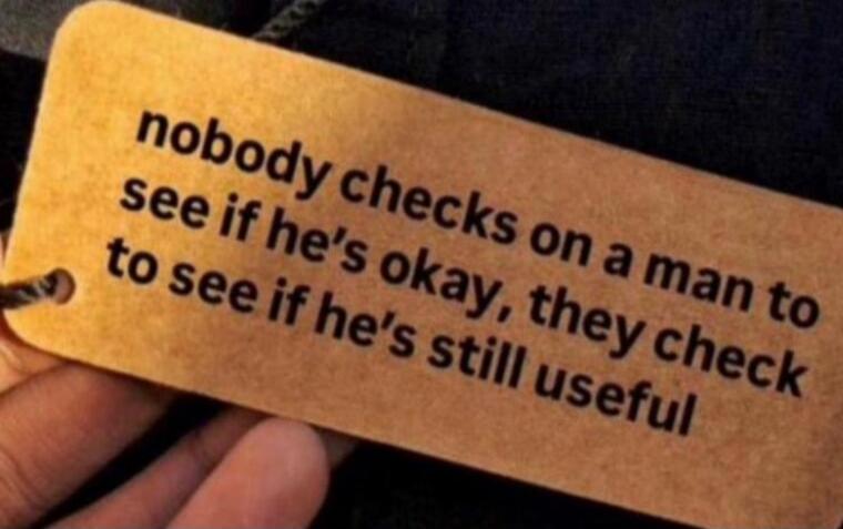 nobody checks on a man to see if he's okay, they check to see if he's still useful