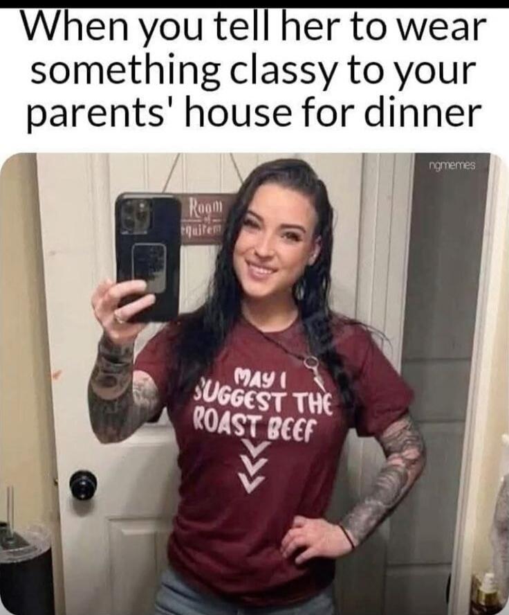 When you tell her to wear something classy to your parents' house for dinner. May I suggest the roast beef.