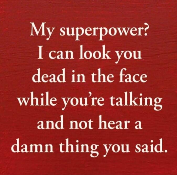 My superpower? I can look you dead in the face while you're talking and not hear a damn thing you said.