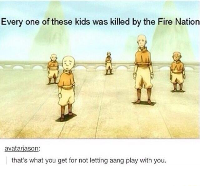 Every one of these kids was killed by the Fire Nation. that's what you get for not letting aang play with you.