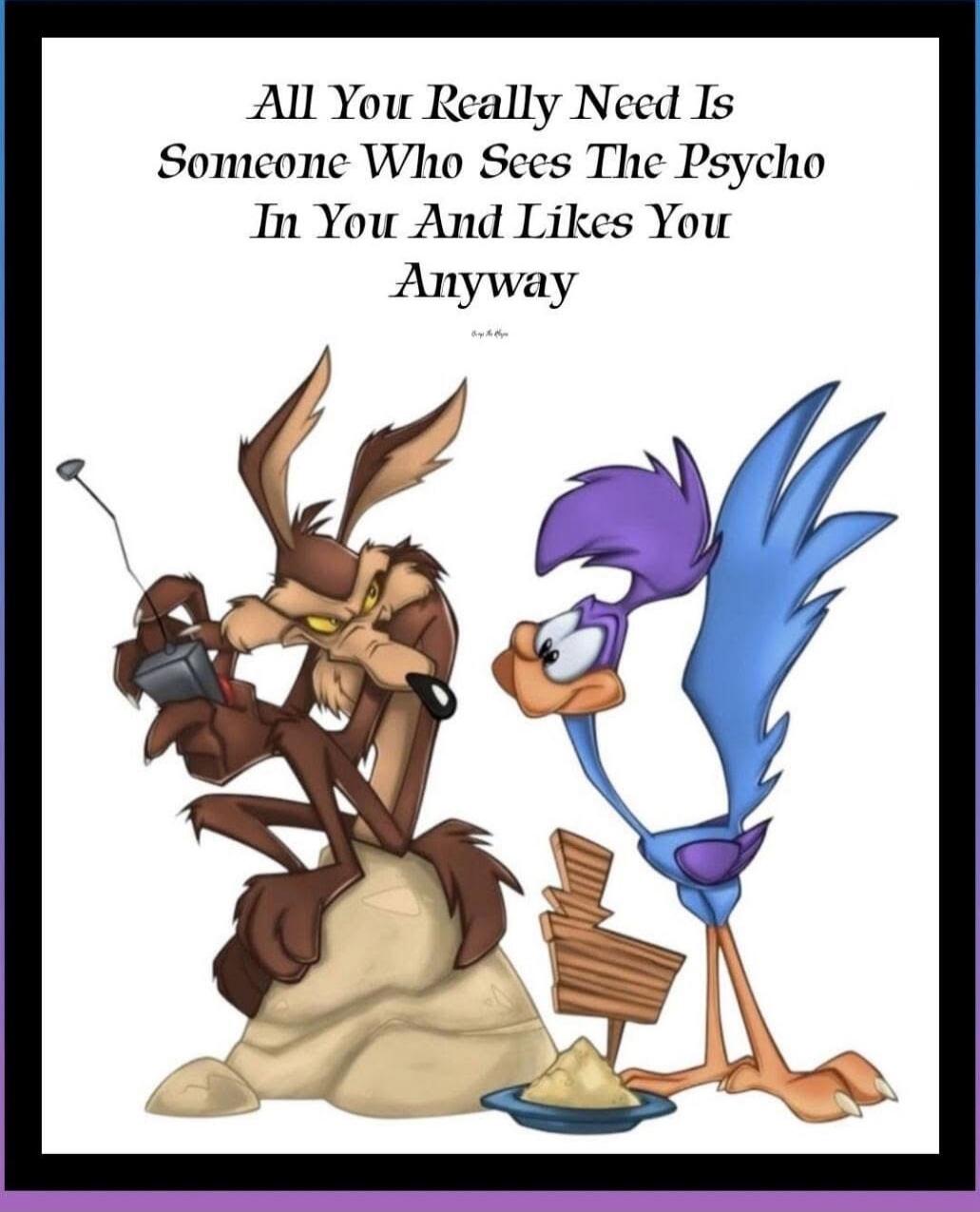 All You Really Need Is Someone Who Sees The Psycho In You And Likes You Anyway