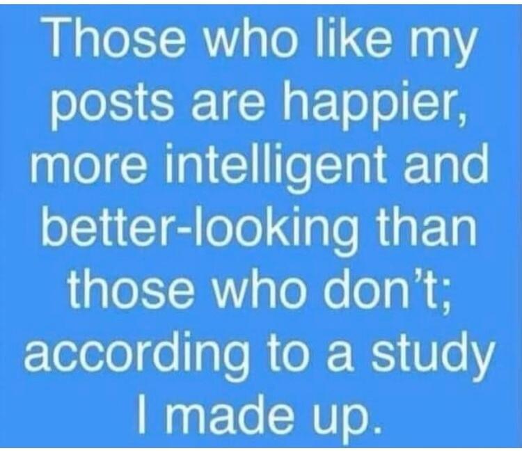 Those who like my posts are happier, more intelligent and better-looking than those who don't; according to a study I made up.