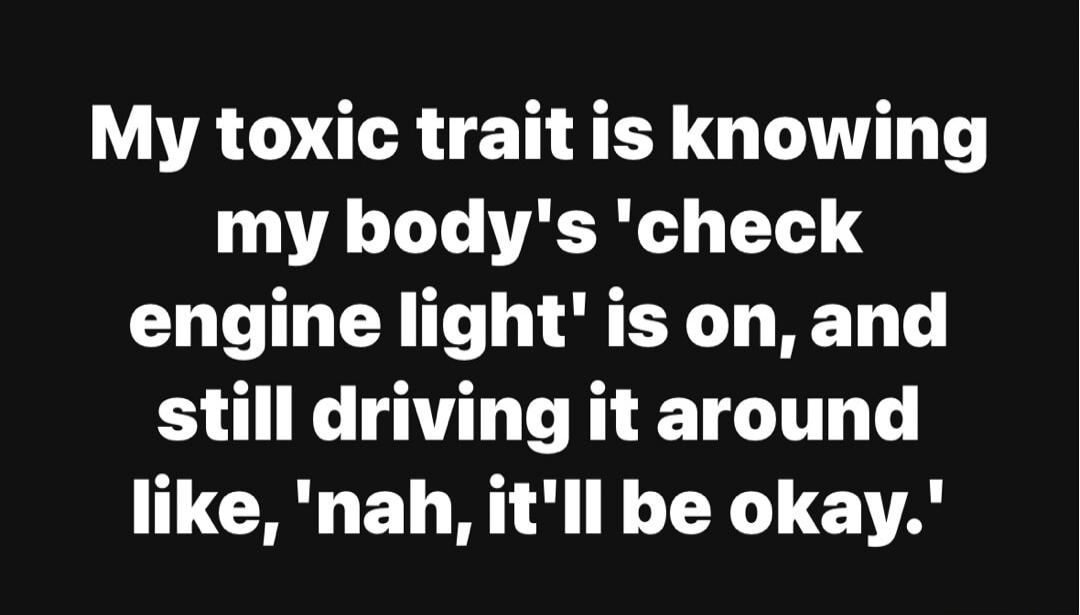 My toxic trait is knowing my body's 'check engine light' is on, and still driving it around like, 'nah, it'll be okay.'