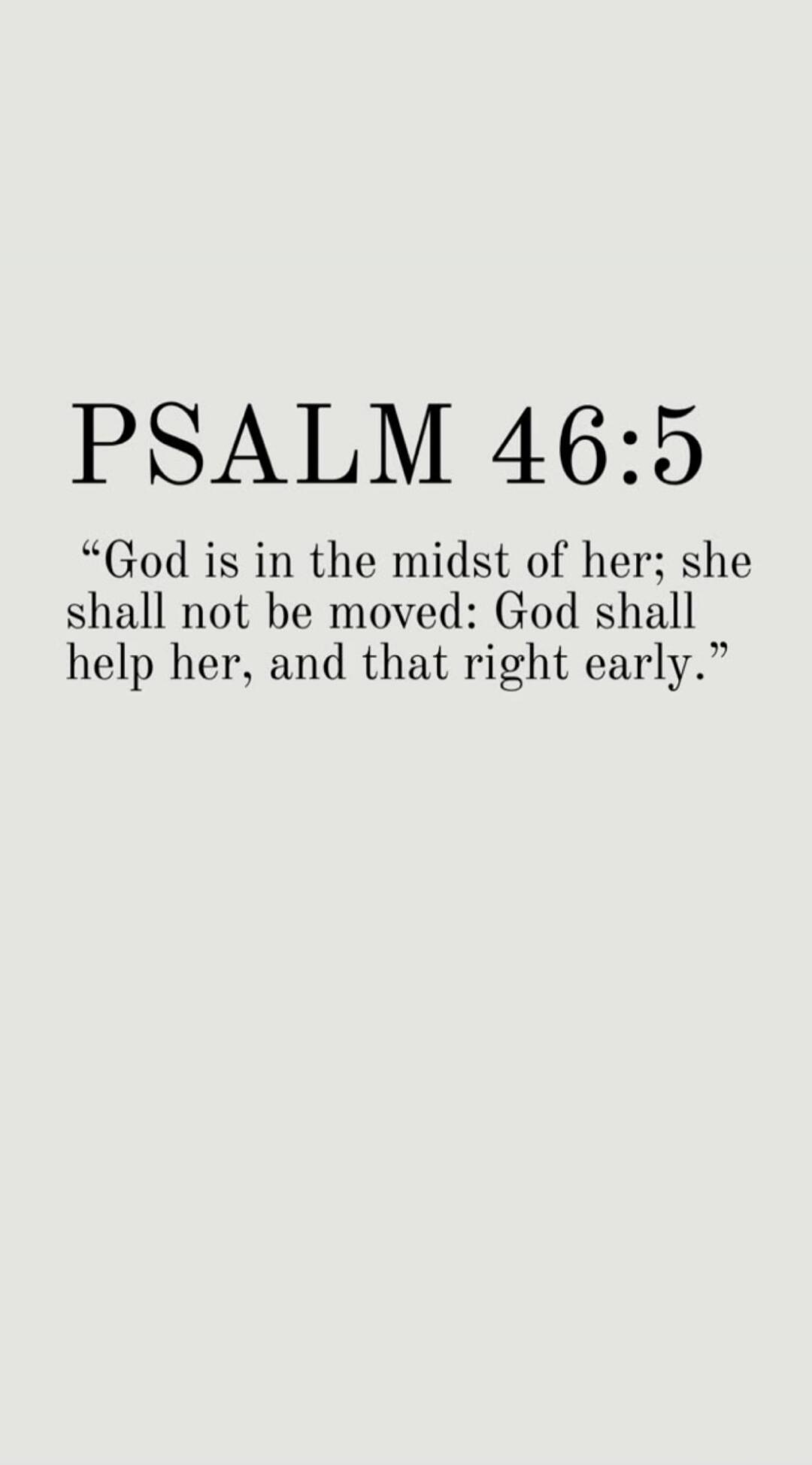 PSALM 46:5 “God is in the midst of her; she shall not be moved: God shall help her, and that right early.”