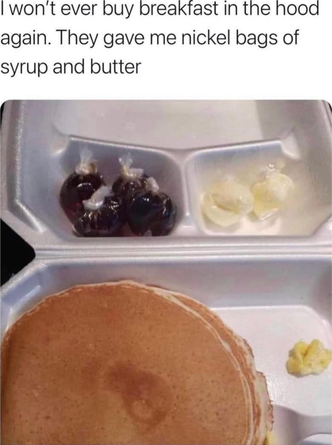 wont ever buy breakfast in the hood again They gave me nickel bags of syrup and butter