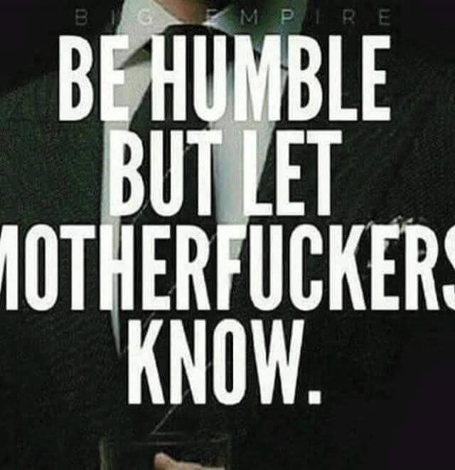 BIG EMPIRE BE HUMBLE BUT LET MOTHERFUCKERS KNOW.