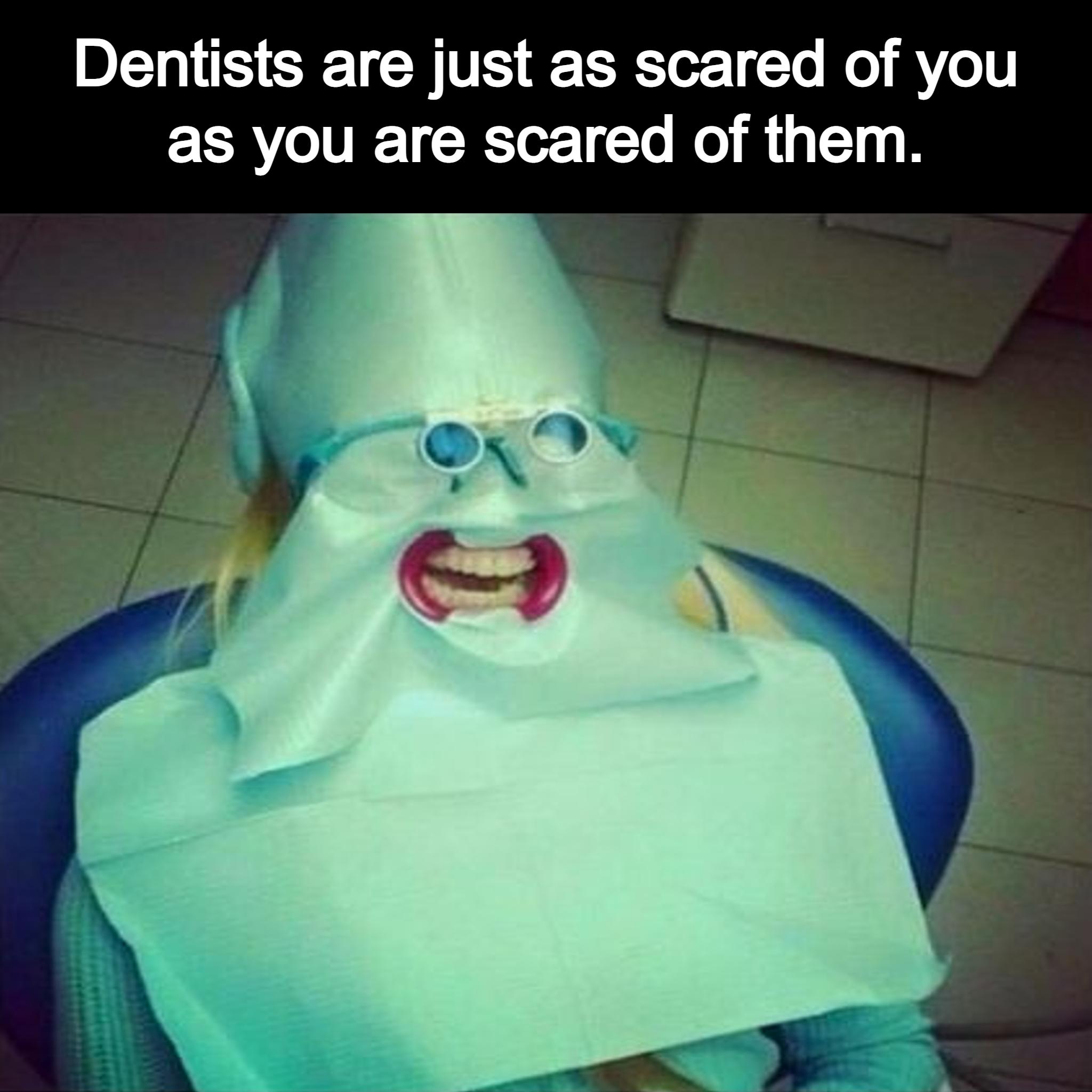 Dentists are just as scared of you as you are scared of them