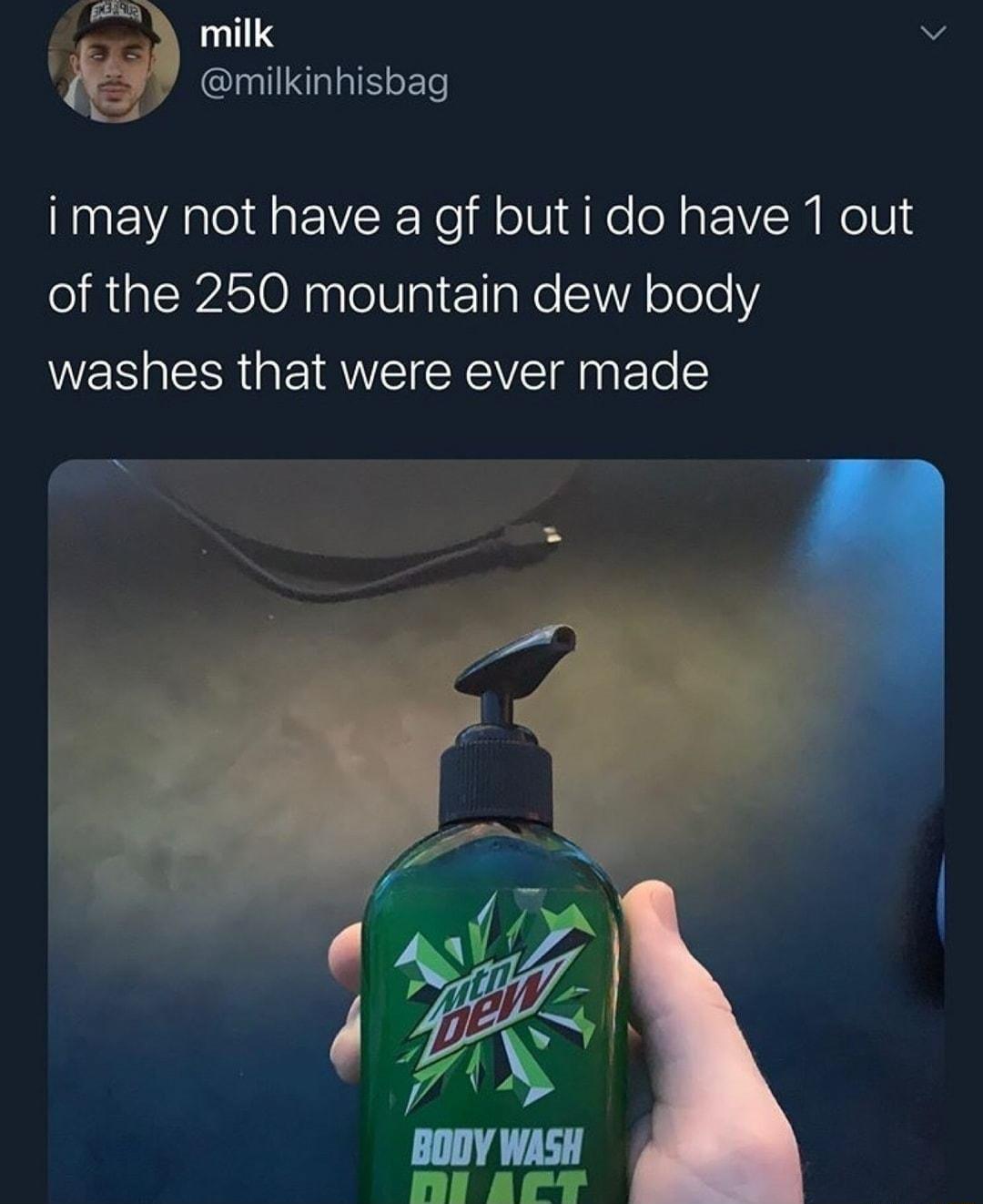 milk f_ milkinhisbag imay not have a gf but i do have 1 out of the 2560 mountain dew body washes that were ever made