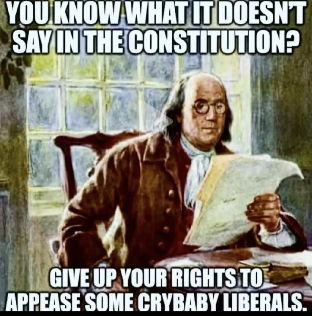 YOU KNOW WHAT IT DOESN'T SAY IN THE CONSTITUTION? GIVE UP YOUR RIGHTS TO APPEASE SOME CRYBABY LIBERALS.