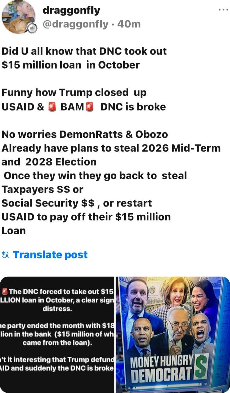 Did U all know that DNC took out $15 million loan in October

Funny how Trump closed up USAID & BAM DNC is broke

No worries DemonRatts & Obozo Already have plans to steal 2026 Mid-Term and 2028 Election

Once they win they go back to steal Taxpayers $$ or
Social Security $$, or restart USAID to pay off their $15 million Loan