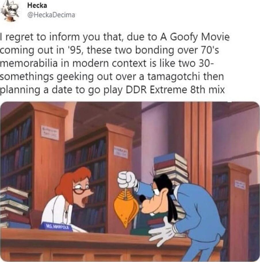 regret to inform you that due to A Goofy Movie oming out in 95 these two bonding over 70s emorabilia in modern context is like two 30 somethings geeking out over a tamagotchi then planning a date to go play DDR Extreme 8th mix