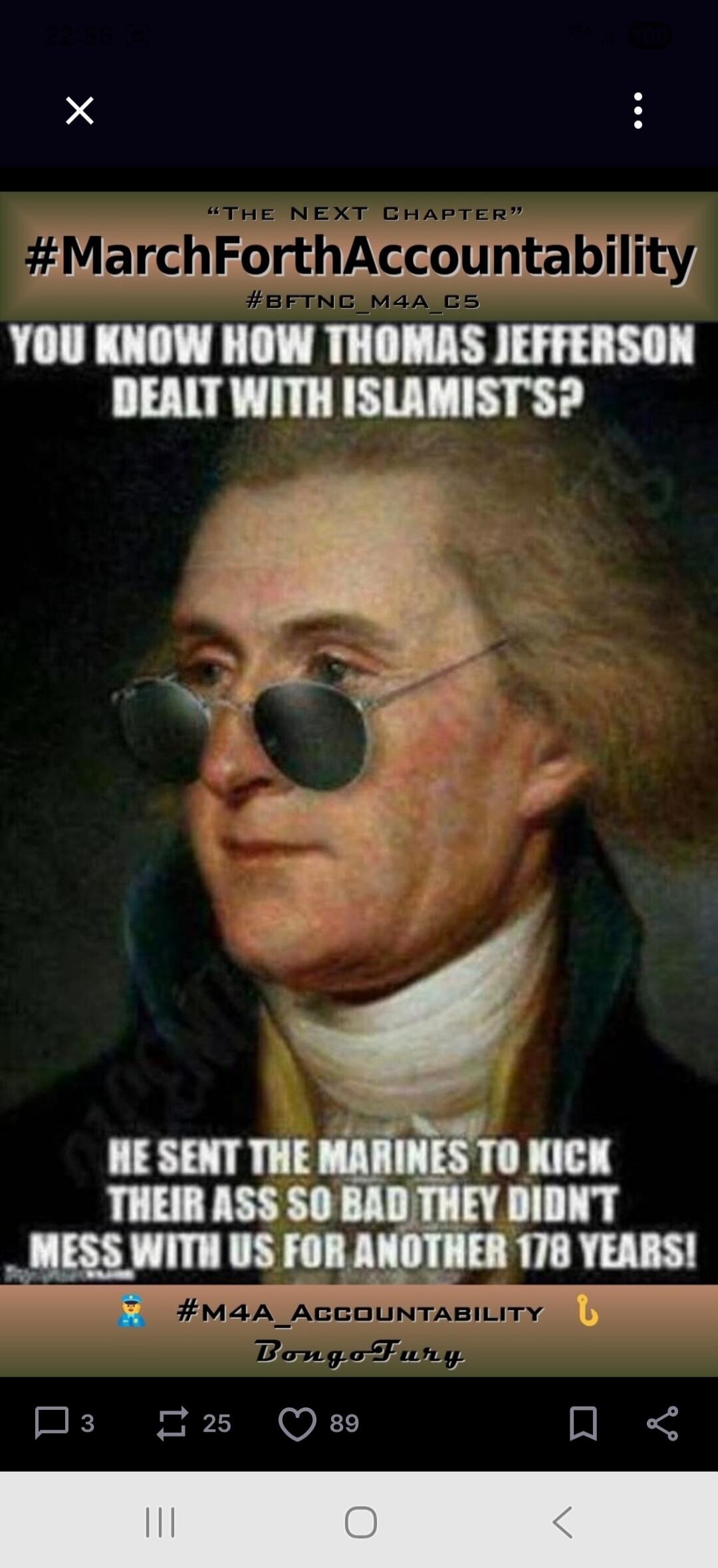 THE NEXT CHAPTER #MarchForthAccountability #BFTNC_M4A_CS YOU KNOW HOW THOMAS JEFFERSON DEALT WITH ISLAMIST'S? HE SENT THE MARINES TO KICK THEIR ASS SO BAD THEY DIDN'T MESS WITH US FOR ANOTHER 178 YEARS! #M4A_ACCOUNTABILITY BongoFury
