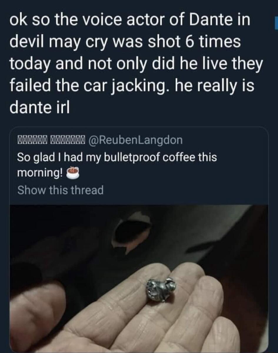 ok so the voice actor of Dante in devil may cry was shot 6 times today and not only did he live they failed the car jacking he really is SECH BRERER BERERRE ReubenLangdon So glad had my bulletproof coffee this morning 8 Show this thread