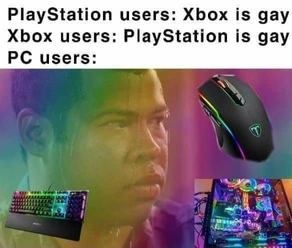 PlayStation users Xbox is gay Xbox users PlayStation is gay PC users LH Jh 4 i