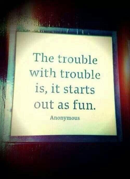 The trouble with trouble is, it starts out as fun. Anonymous