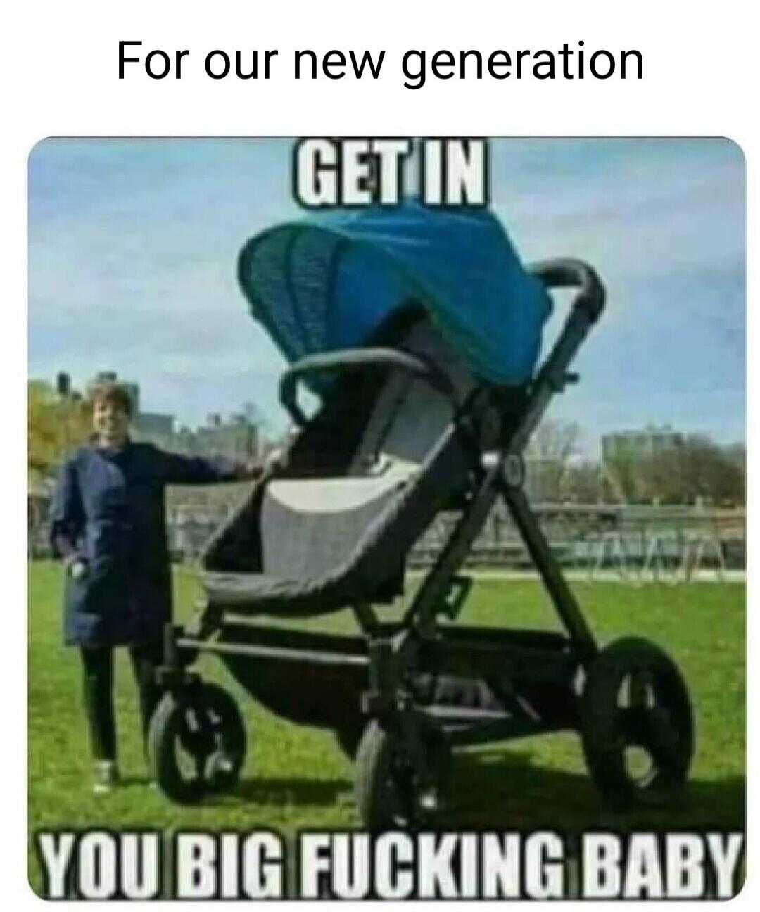 For our new generation GET IN YOU BIG FUCKING BABY