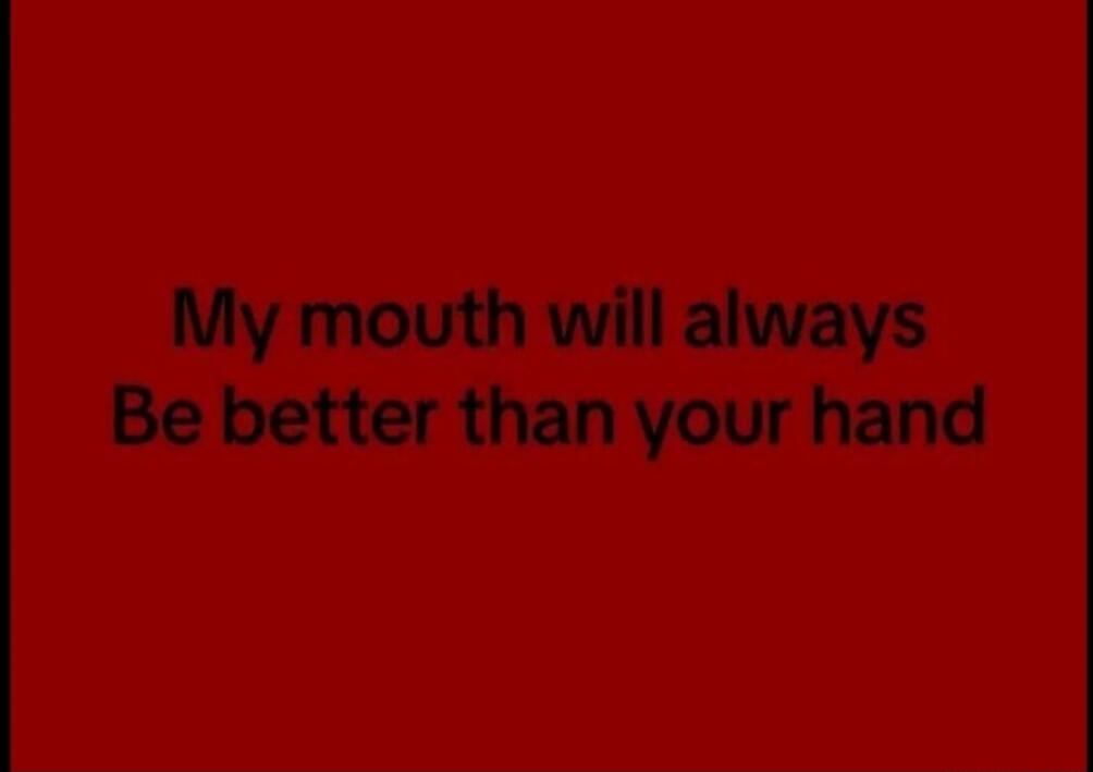 My mouth will always Be better than your hand