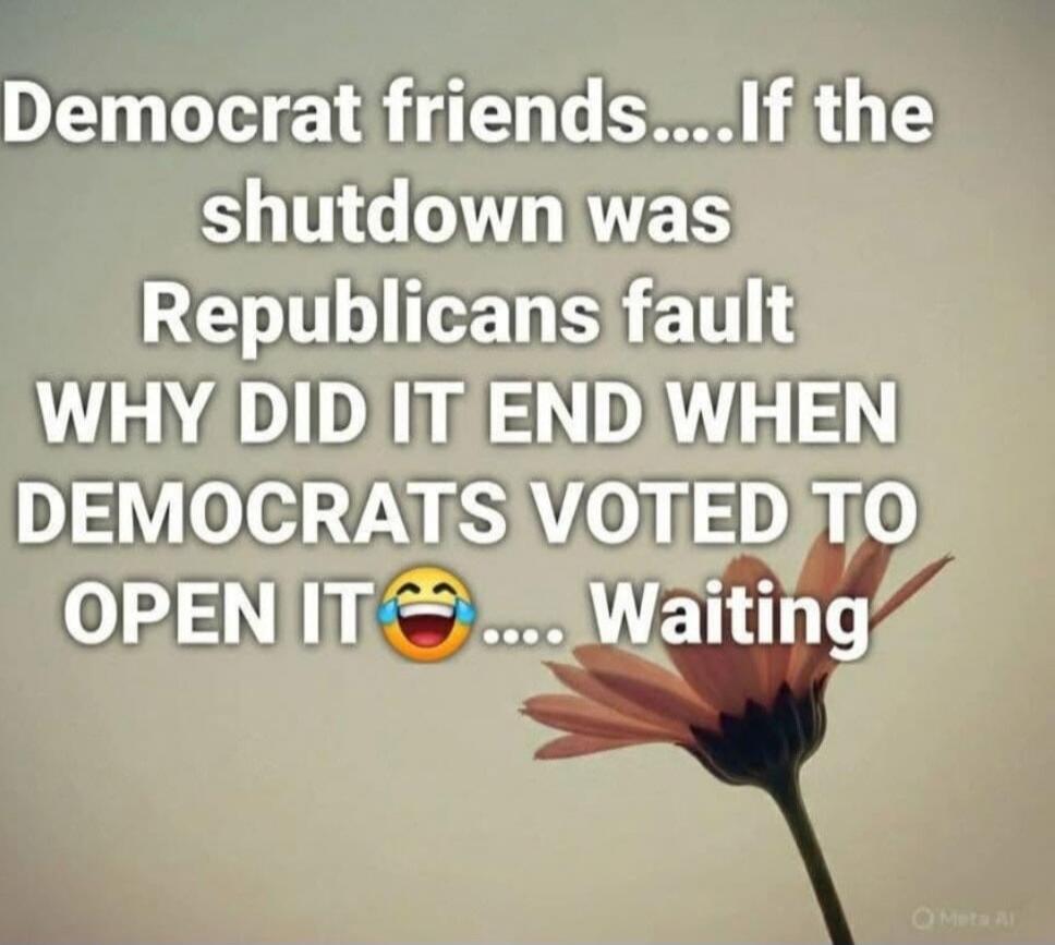 Democrat friends.... If the shutdown was Republicans fault WHY DID IT END WHEN DEMOCRATS VOTED TO OPEN IT 😂 .... Waiting