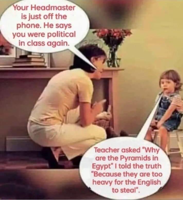 four Headmaster is just off the phone He says you were political in class again are the Pyramids in Egypt told the truth Because they are too heavy for the English