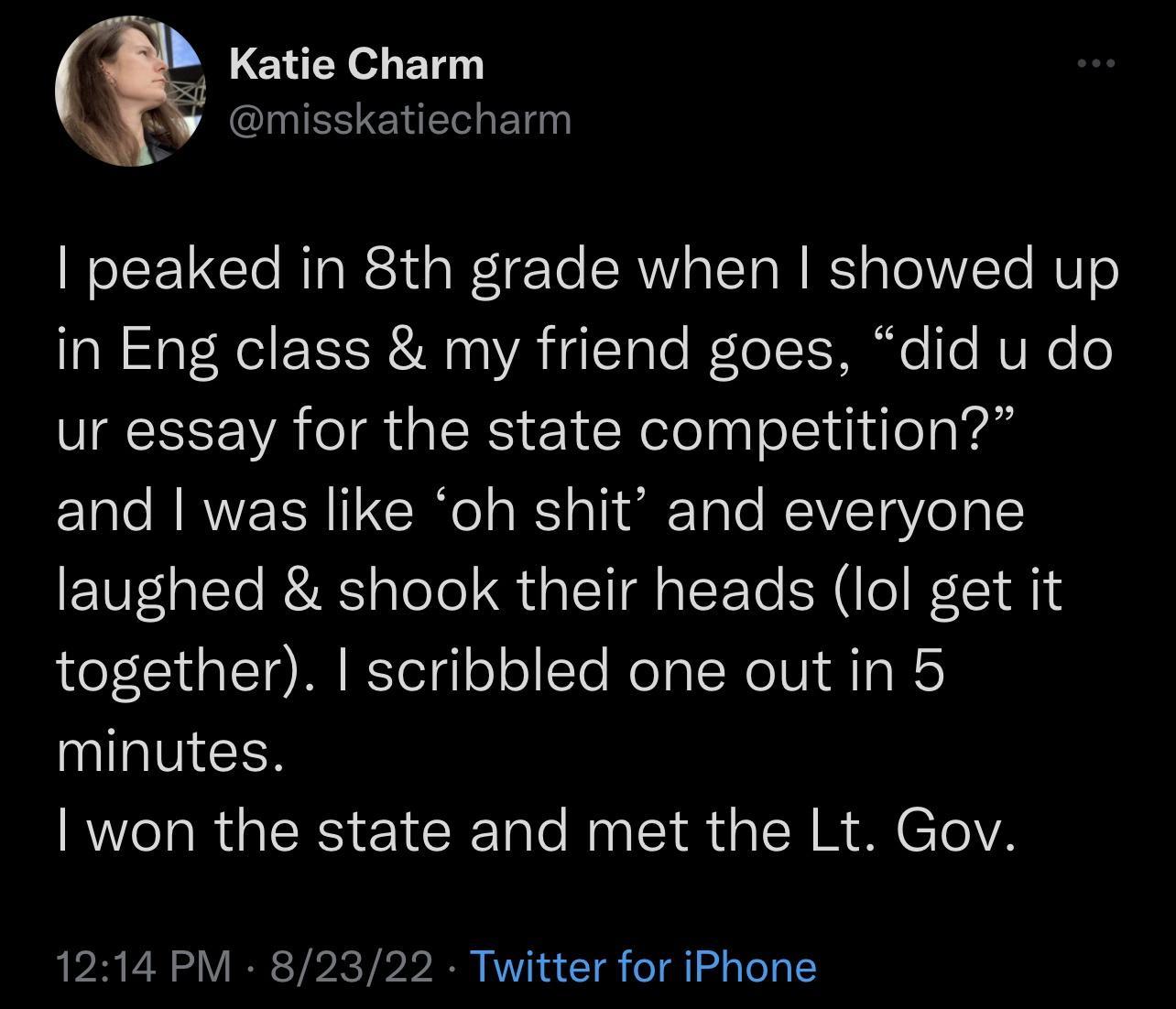 Katie Charm CIIESERE Bl peaked in 8th grade when showed up in Eng class my friend goes did u do ur essay for the state competition and was like oh shit and everyone laughed shook their heads lol get it together scribbled one outin 5 minutes AL RGER EICER N RGN REClA 1214 PM 82322 Twitter for iPhone
